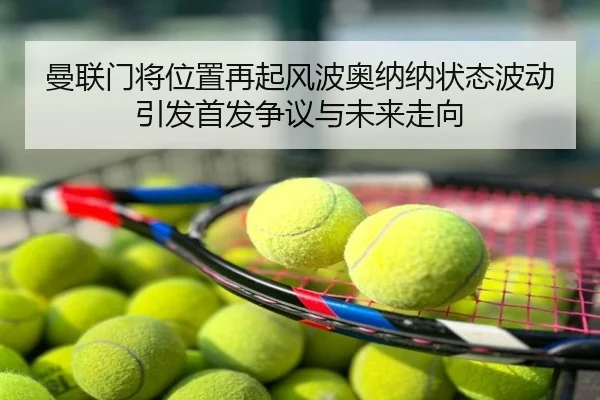 曼联门将位置再起风波奥纳纳状态波动引发首发争议与未来走向