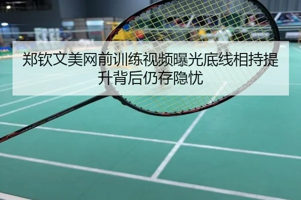 郑钦文美网前训练视频曝光底线相持提升背后仍存隐忧