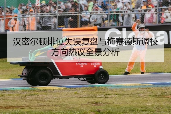 汉密尔顿排位失误复盘与梅赛德斯调校方向热议全景分析