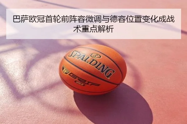 巴萨欧冠首轮前阵容微调与德容位置变化成战术重点解析