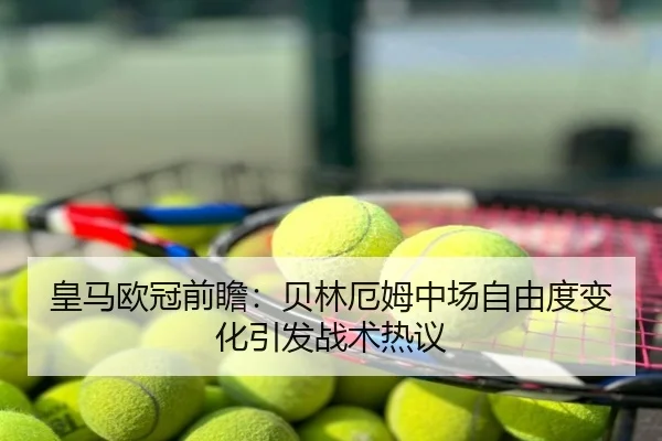 皇马欧冠前瞻：贝林厄姆中场自由度变化引发战术热议